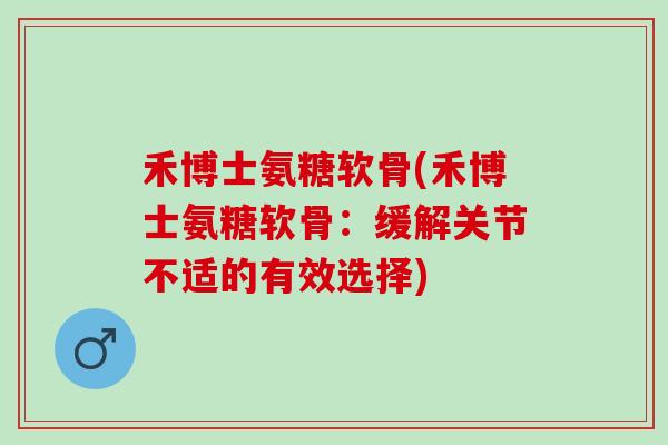 禾博士氨糖软骨(禾博士氨糖软骨：缓解关节不适的有效选择)