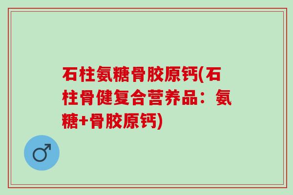 石柱氨糖骨胶原钙(石柱骨健复合营养品：氨糖+骨胶原钙)