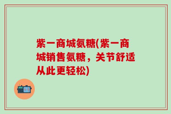 紫一商城氨糖(紫一商城销售氨糖，关节舒适从此更轻松)