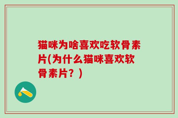 猫咪为啥喜欢吃软骨素片(为什么猫咪喜欢软骨素片？)