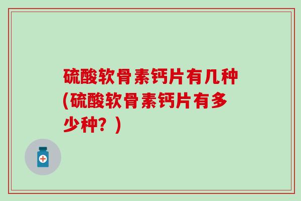 硫酸软骨素钙片有几种(硫酸软骨素钙片有多少种？)