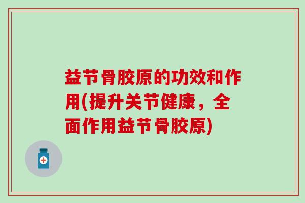 益节骨胶原的功效和作用(提升关节健康，全面作用益节骨胶原)