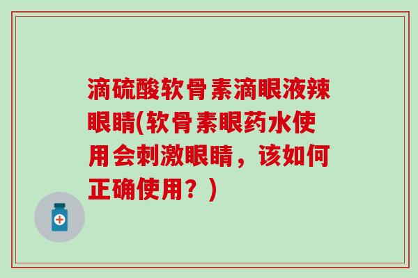 滴硫酸软骨素滴眼液辣眼睛(软骨素眼药水使用会刺激眼睛，该如何正确使用？)