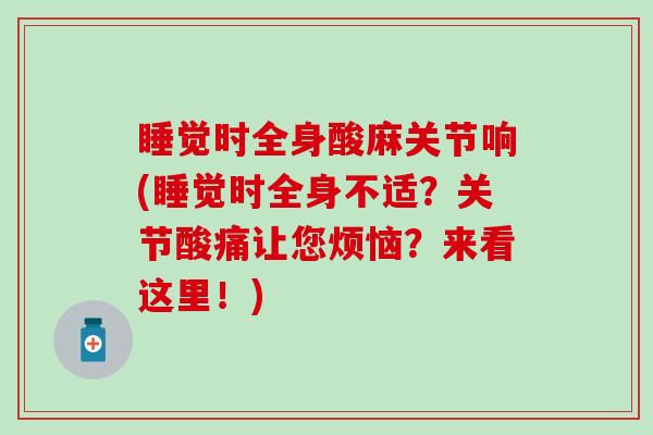 睡觉时全身酸麻关节响(睡觉时全身不适？关节酸痛让您烦恼？来看这里！)