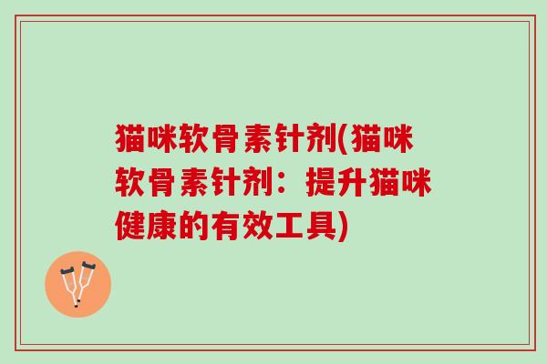 猫咪软骨素针剂(猫咪软骨素针剂：提升猫咪健康的有效工具)