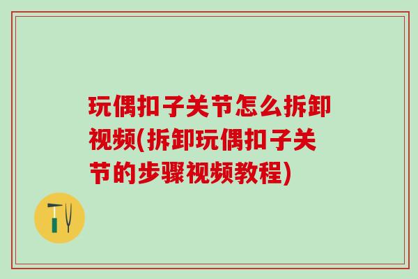 玩偶扣子关节怎么拆卸视频(拆卸玩偶扣子关节的步骤视频教程)
