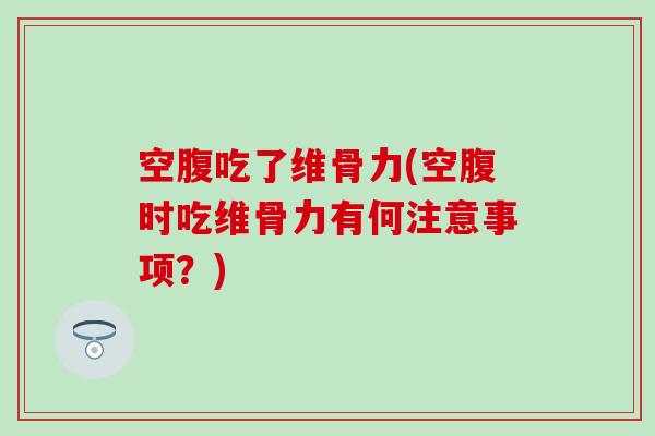 空腹吃了维骨力(空腹时吃维骨力有何注意事项？)