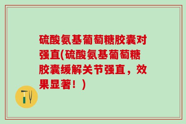 硫酸氨基葡萄糖胶囊对强直(硫酸氨基葡萄糖胶囊缓解关节强直，效果显著！)
