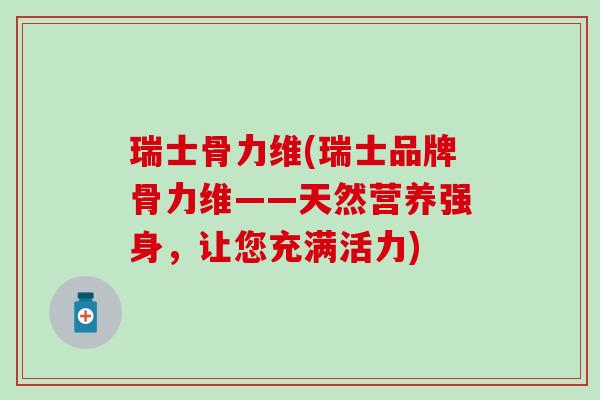 瑞士骨力维(瑞士品牌骨力维——天然营养强身，让您充满活力)