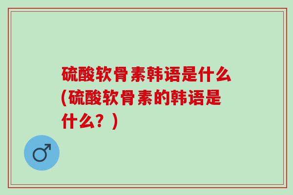 硫酸软骨素韩语是什么(硫酸软骨素的韩语是什么？)