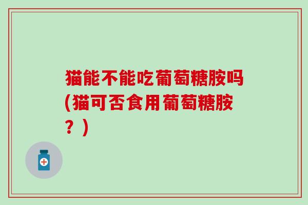 猫能不能吃葡萄糖胺吗(猫可否食用葡萄糖胺？)