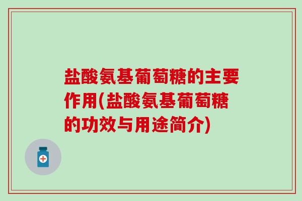 盐酸氨基葡萄糖的主要作用(盐酸氨基葡萄糖的功效与用途简介) 盐酸氨基葡萄糖的主要作用(盐酸氨基葡萄糖的功效与用途简介)