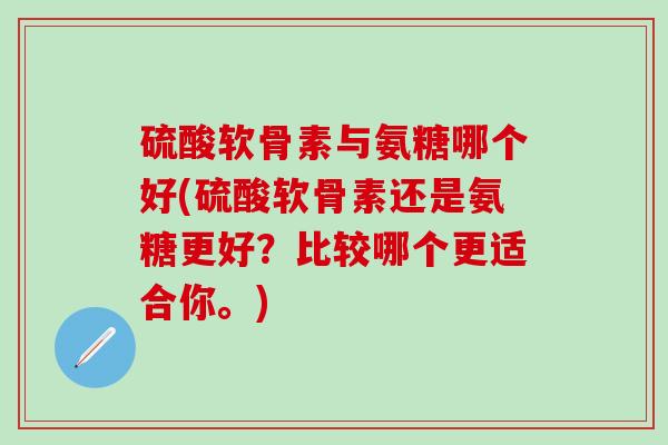 硫酸软骨素与氨糖哪个好(硫酸软骨素还是氨糖更好？比较哪个更适合你。)