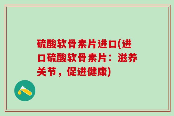 硫酸软骨素片进口(进口硫酸软骨素片：滋养关节，促进健康)
