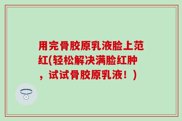 用完骨胶原乳液脸上范红(轻松解决满脸红肿，试试骨胶原乳液！)