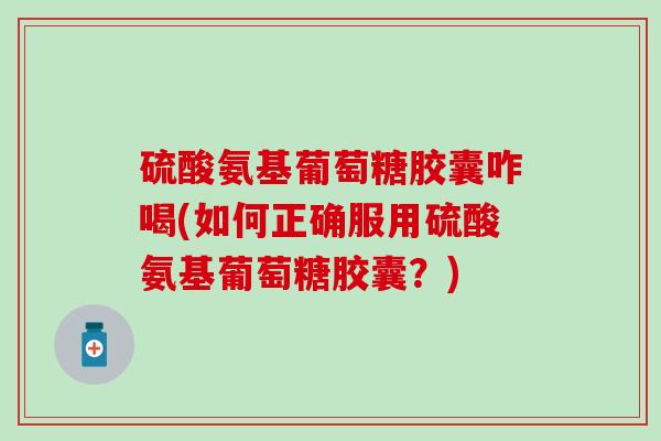 硫酸氨基葡萄糖胶囊咋喝(如何正确服用硫酸氨基葡萄糖胶囊？)