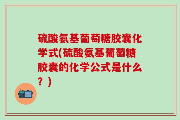 硫酸氨基葡萄糖胶囊化学式(硫酸氨基葡萄糖胶囊的化学公式是什么？)