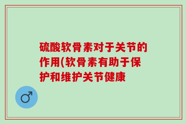 硫酸软骨素对于关节的作用(软骨素有助于保护和维护关节健康