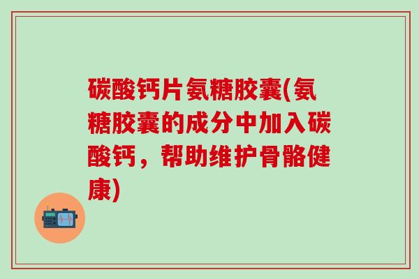 碳酸钙片氨糖胶囊(氨糖胶囊的成分中加入碳酸钙，帮助维护骨骼健康)