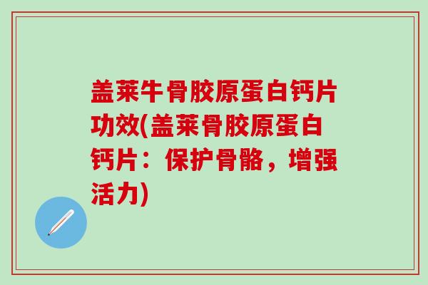 盖莱牛骨胶原蛋白钙片功效(盖莱骨胶原蛋白钙片：保护骨骼，增强活力)