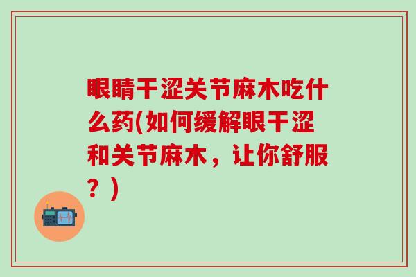 眼睛干涩关节麻木吃什么药(如何缓解眼干涩和关节麻木，让你舒服？)