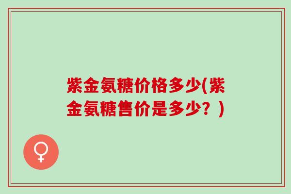 紫金氨糖价格多少(紫金氨糖售价是多少？)