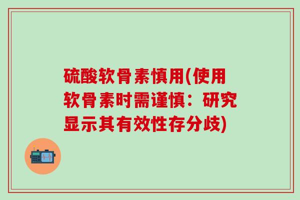 硫酸软骨素慎用(使用软骨素时需谨慎：研究显示其有效性存分歧)
