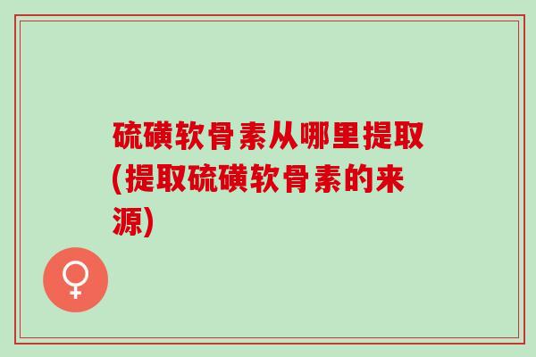 硫磺软骨素从哪里提取(提取硫磺软骨素的来源)