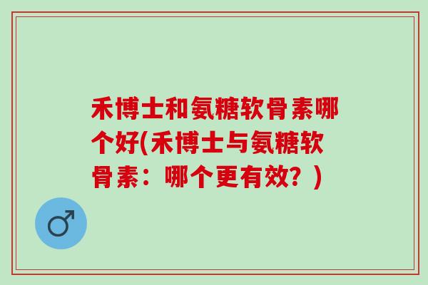 禾博士和氨糖软骨素哪个好(禾博士与氨糖软骨素：哪个更有效？)