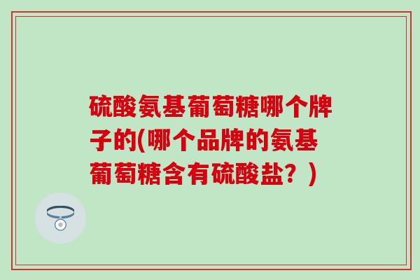 硫酸氨基葡萄糖哪个牌子的(哪个品牌的氨基葡萄糖含有硫酸盐？)