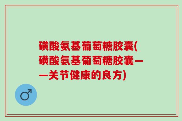 磺酸氨基葡萄糖胶囊(磺酸氨基葡萄糖胶囊——关节健康的良方) 磺酸氨基葡萄糖胶囊(磺酸氨基葡萄糖胶囊——关节健康的良方)