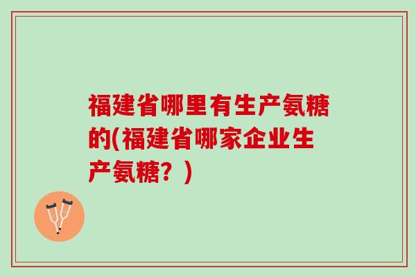 福建省哪里有生产氨糖的(福建省哪家企业生产氨糖？)