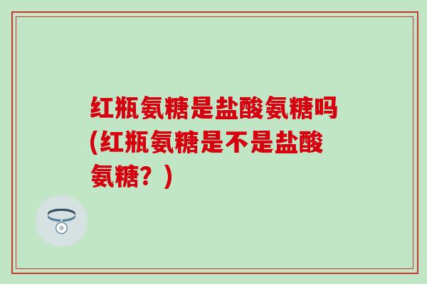 红瓶氨糖是盐酸氨糖吗(红瓶氨糖是不是盐酸氨糖？)
