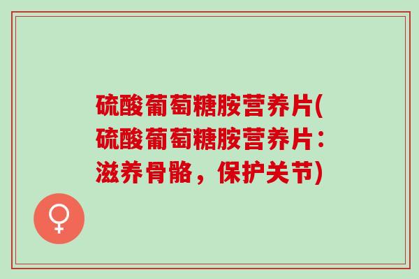 硫酸葡萄糖胺营养片(硫酸葡萄糖胺营养片:滋养骨骼,保护关节) 硫酸葡萄糖胺营养片(硫酸葡萄糖胺营养片:滋养骨骼,保护关节)