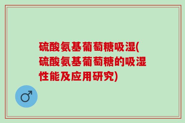 硫酸氨基葡萄糖吸湿(硫酸氨基葡萄糖的吸湿性能及应用研究)