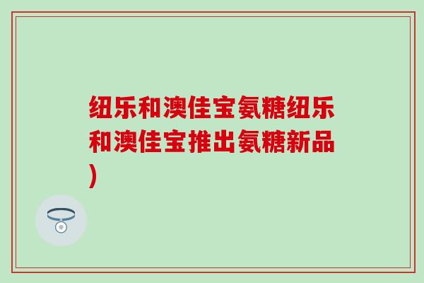纽乐和澳佳宝氨糖纽乐和澳佳宝推出氨糖新品)