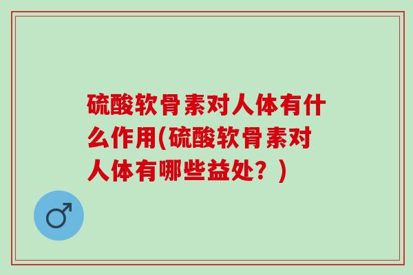 硫酸软骨素对人体有什么作用(硫酸软骨素对人体有哪些益处？)
