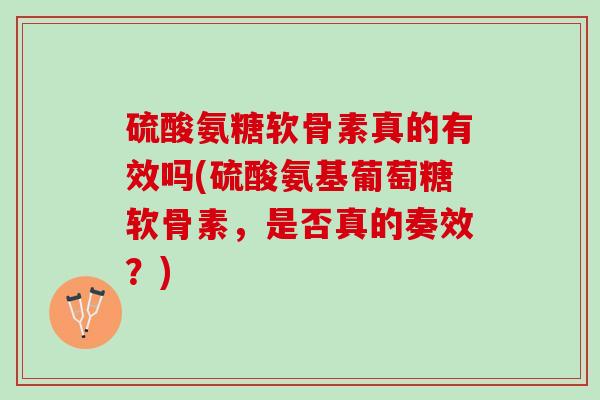 硫酸氨糖软骨素真的有效吗(硫酸氨基葡萄糖软骨素，是否真的奏效？)