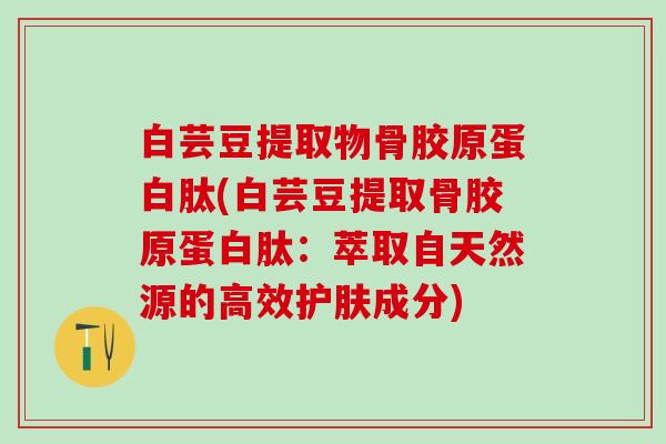 白芸豆提取物骨胶原蛋白肽(白芸豆提取骨胶原蛋白肽：萃取自天然源的高效护肤成分)