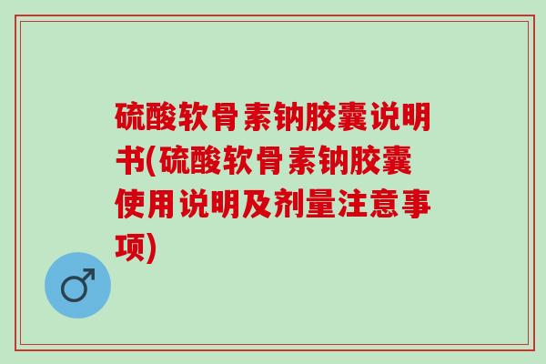 硫酸软骨素钠胶囊说明书(硫酸软骨素钠胶囊使用说明及剂量注意事项)