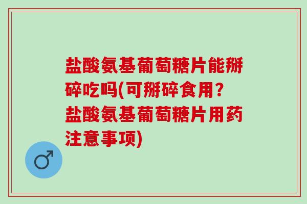 盐酸氨基葡萄糖片能掰碎吃吗(可掰碎食用?盐酸氨基葡萄糖片用药注意事项) 盐酸氨基葡萄糖片能掰碎吃吗(可掰碎食用?盐酸氨基葡萄糖片用药注意事项)