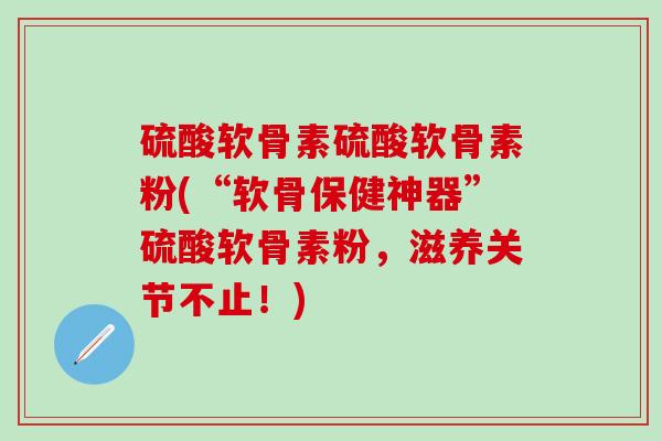 硫酸软骨素硫酸软骨素粉(“软骨保健神器”硫酸软骨素粉，滋养关节不止！)