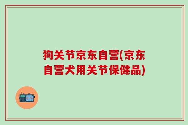狗关节京东自营(京东自营犬用关节保健品)