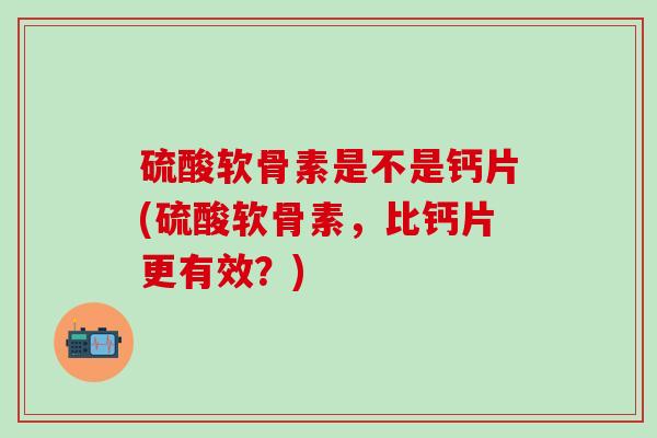 硫酸软骨素是不是钙片(硫酸软骨素，比钙片更有效？)