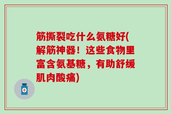筋撕裂吃什么氨糖好(解筋神器！这些食物里富含氨基糖，有助舒缓肌肉酸痛)