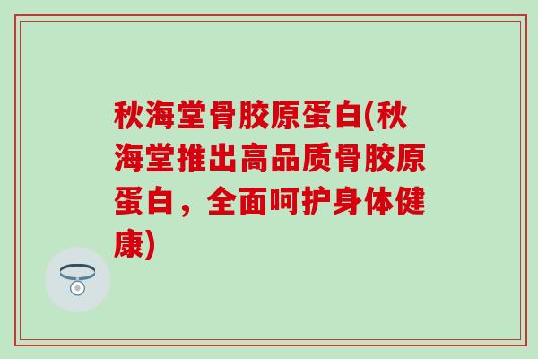 秋海堂骨胶原蛋白(秋海堂推出高品质骨胶原蛋白，全面呵护身体健康)