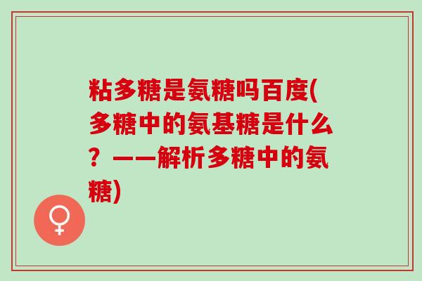 粘多糖是氨糖吗百度(多糖中的氨基糖是什么?——解析多糖中的氨糖) 粘多糖是氨糖吗百度(多糖中的氨基糖是什么?——解析多糖中的氨糖)