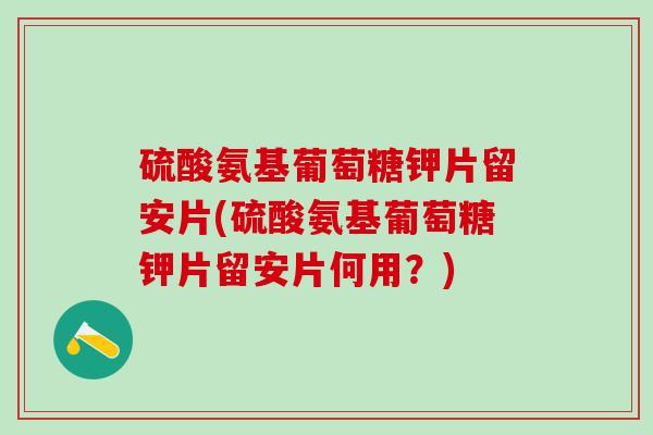 硫酸氨基葡萄糖钾片留安片(硫酸氨基葡萄糖钾片留安片何用？)