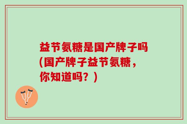 益节氨糖是国产牌子吗(国产牌子益节氨糖，你知道吗？)