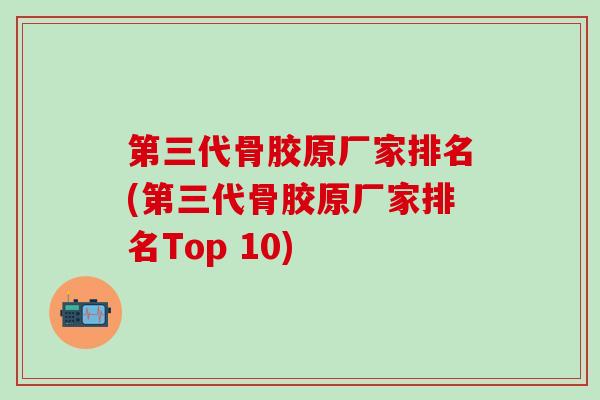 第三代骨胶原厂家排名(第三代骨胶原厂家排名Top 10)